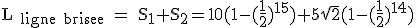 \rm L_{ ligne brisee} = S_1+S_2=10(1-(\frac{1}{2})^{15})+5\sqrt{2}(1-(\frac{1}{2})^{14})
